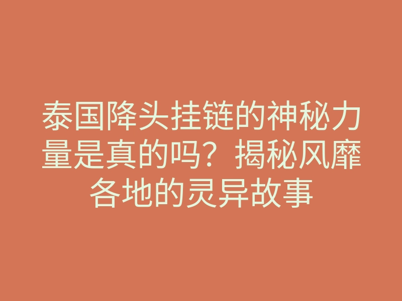 泰国降头挂链的神秘力量是真的吗?揭秘风靡各地的灵异故事