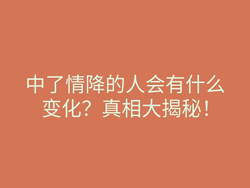 中了情降的人会有什么变化?真相大揭秘!
