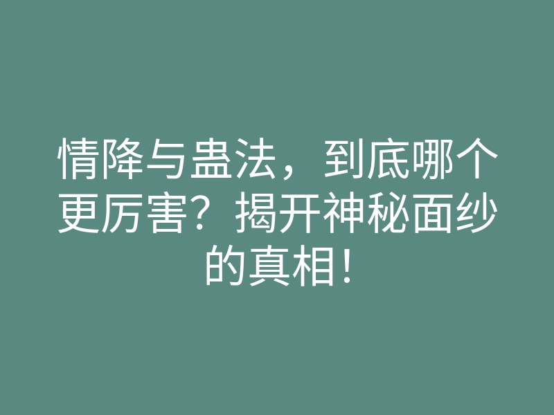 情降与蛊法,到底哪个更厉害?揭开神秘面纱的真相!