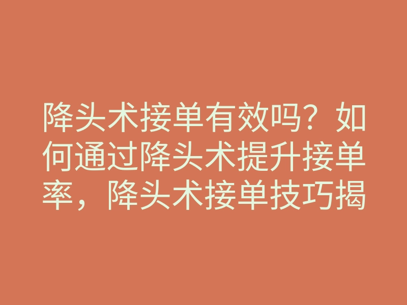 降头术接单有效吗?如何通过降头术提升接单率,降头术接单技巧揭秘