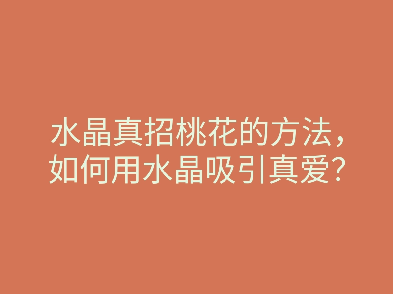 水晶真招桃花的方法,如何用水晶吸引真爱?