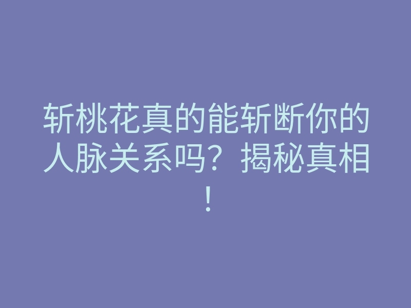 斩桃花真的能斩断你的人脉关系吗?揭秘真相!