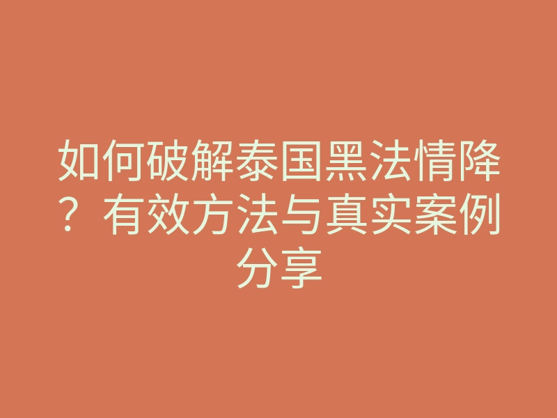 如何破解泰国黑法情降?有效方法与真实案例分享