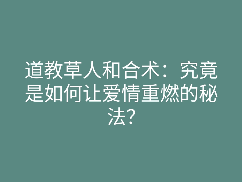 道教草人和合术:究竟是如何让爱情重燃的秘法?