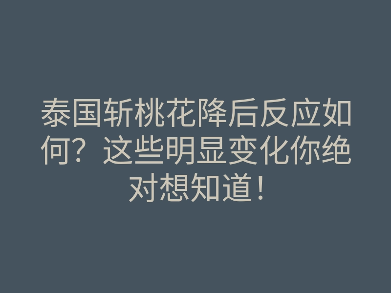 泰国斩桃花降后反应如何？这些明显变化你绝对想知道！