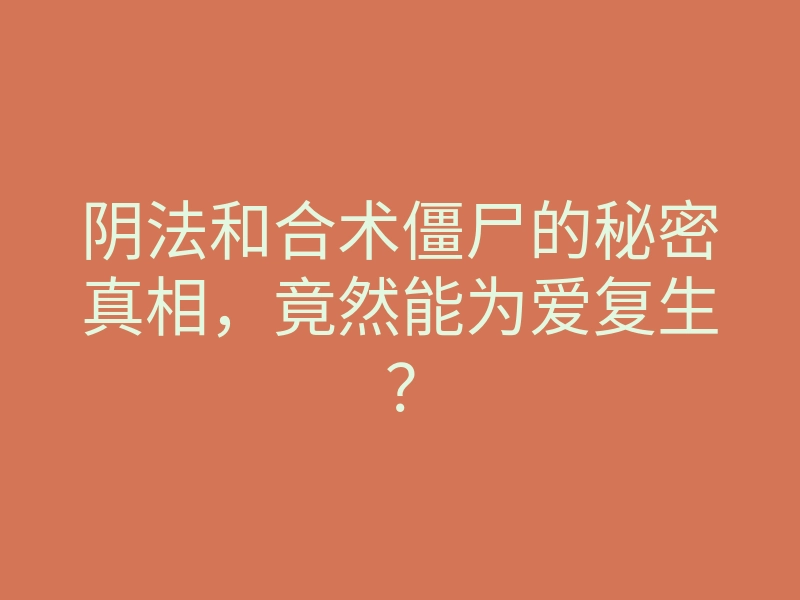 阴法和合术僵尸的秘密真相，竟然能为爱复生？