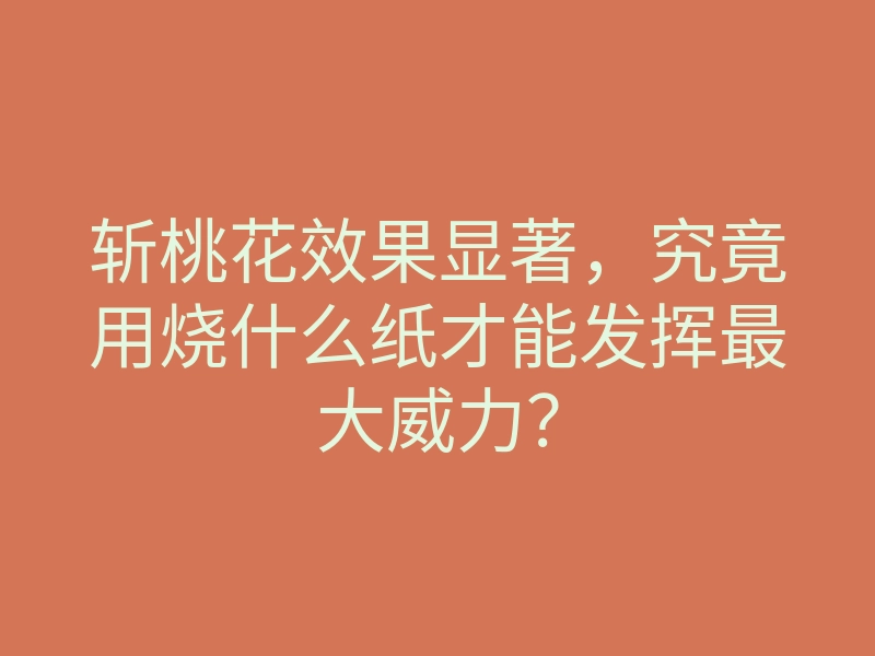 斩桃花效果显著,究竟用烧什么纸才能发挥最大威力?
