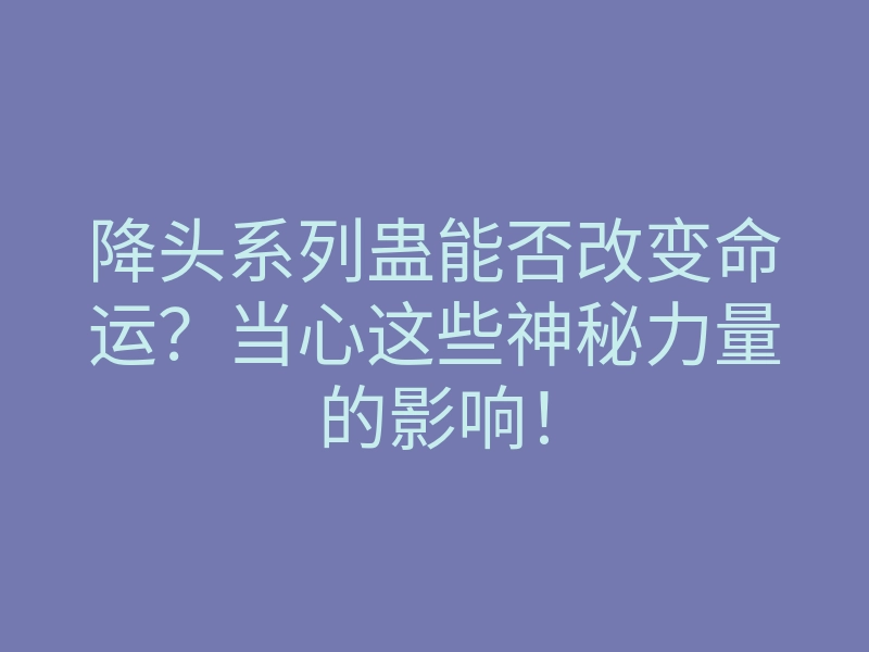 降头系列蛊能否改变命运?当心这些神秘力量的影响!