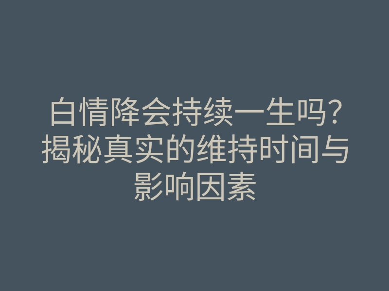 白情降会持续一生吗?揭秘真实的维持时间与影响因素