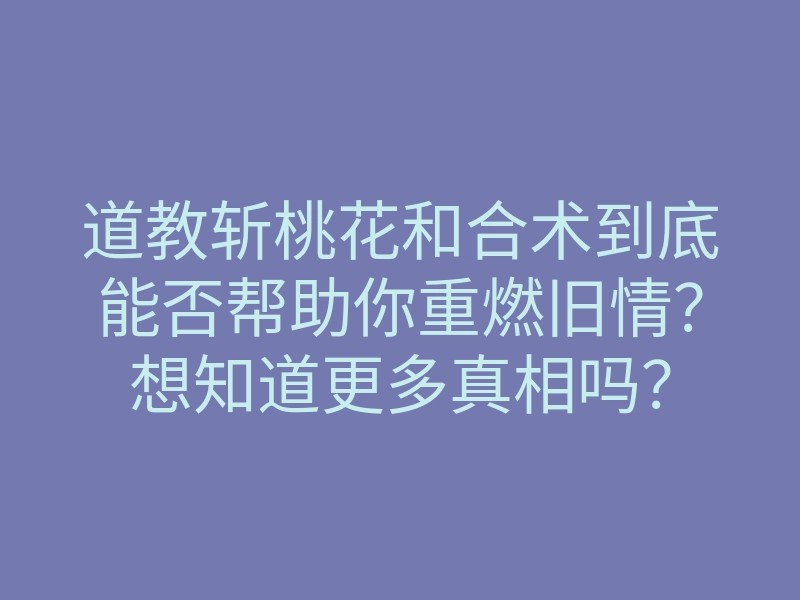 道教斩桃花和合术到底能否帮助你重燃旧情?想知道更多真相吗?