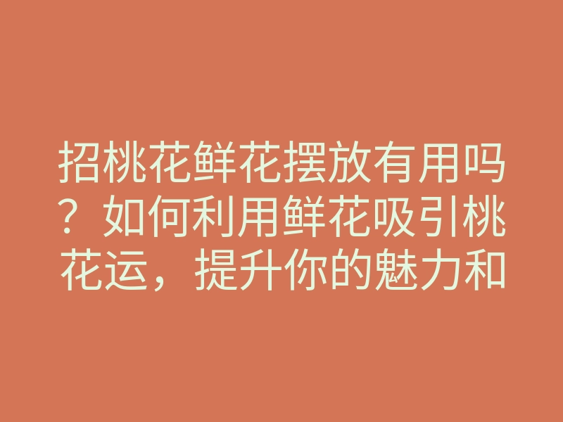 招桃花鲜花摆放有用吗?如何利用鲜花吸引桃花运,提升你的魅力和人缘