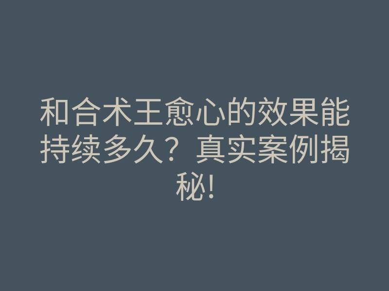 和合术王愈心的效果能持续多久?真实案例揭秘!