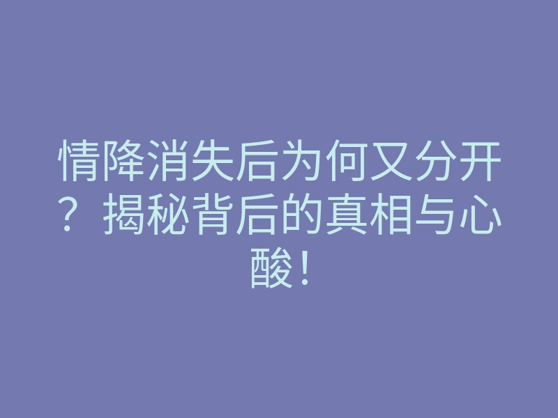 情降消失后为何又分开?揭秘背后的真相与心酸!