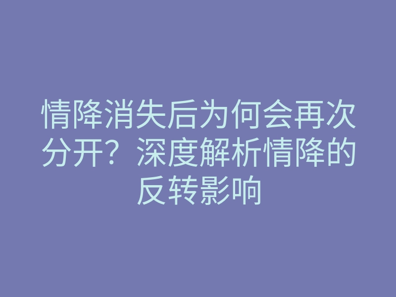 情降消失后为何会再次分开?深度解析情降的反转影响