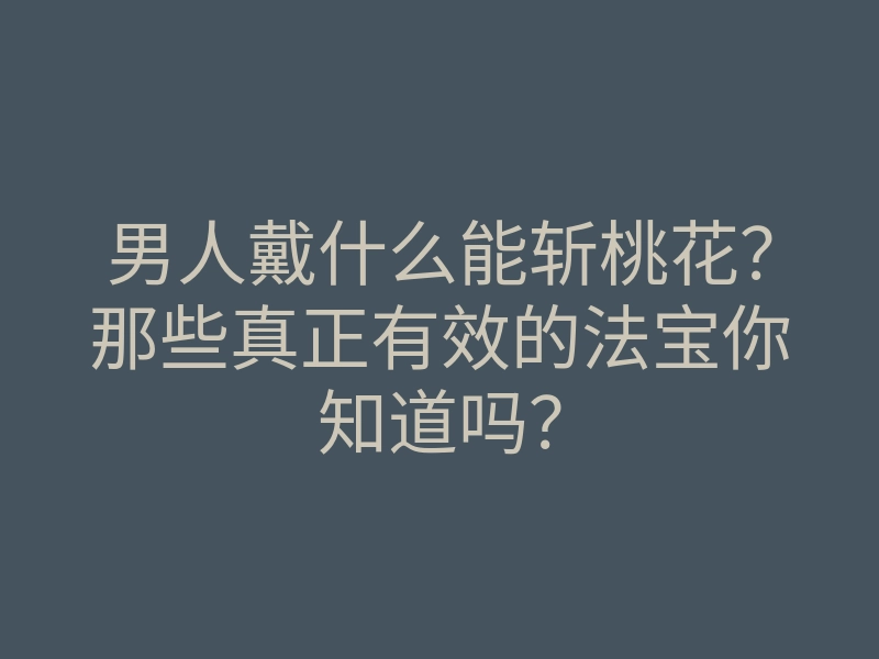 男人戴什么能斩桃花?那些真正有效的法宝你知道吗?