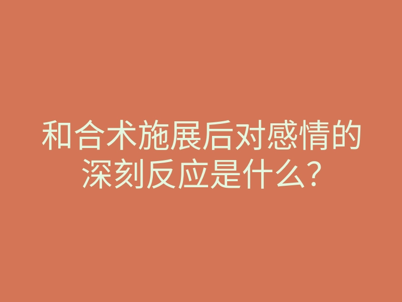 和合术施展后对感情的深刻反应是什么？