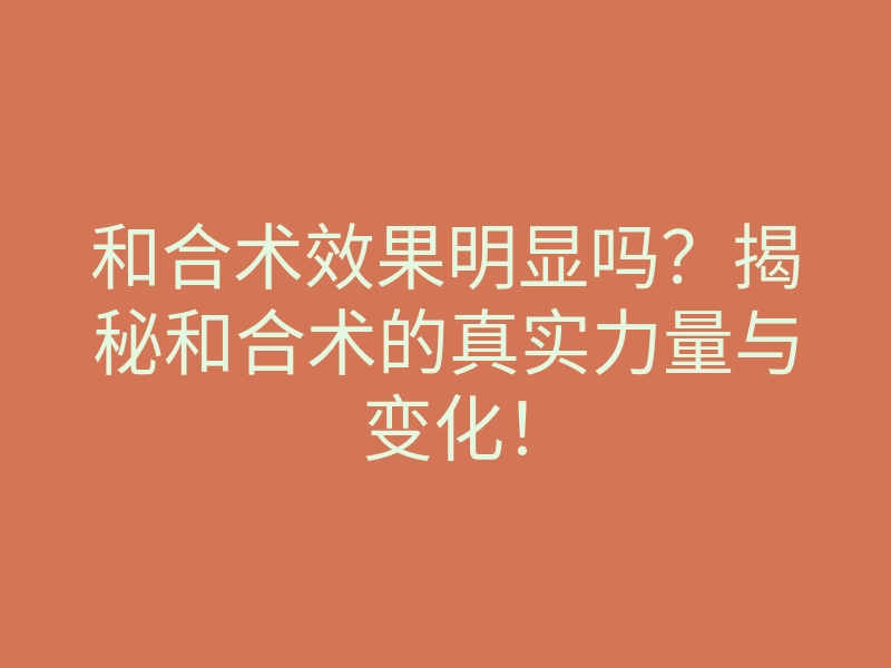和合术效果明显吗?揭秘和合术的真实力量与变化!