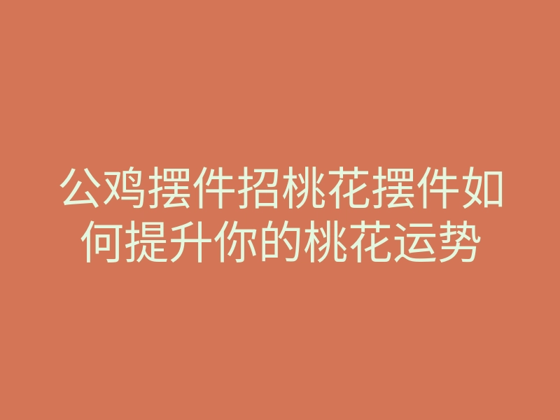 公鸡摆件招桃花摆件如何提升你的桃花运势
