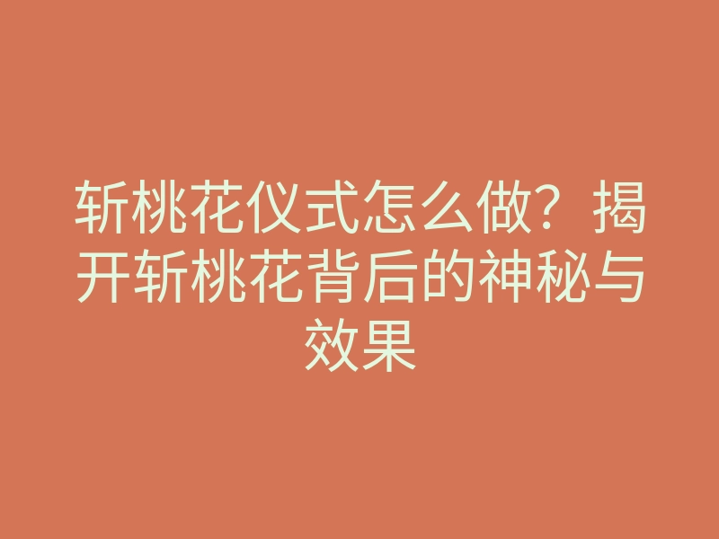 斩桃花仪式怎么做?揭开斩桃花背后的神秘与效果