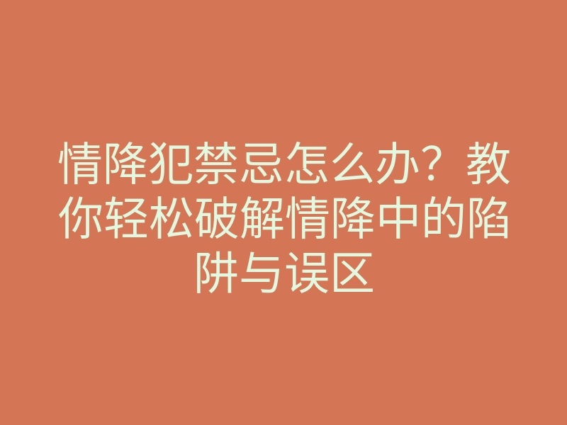 情降犯禁忌怎么办?教你轻松破解情降中的陷阱与误区