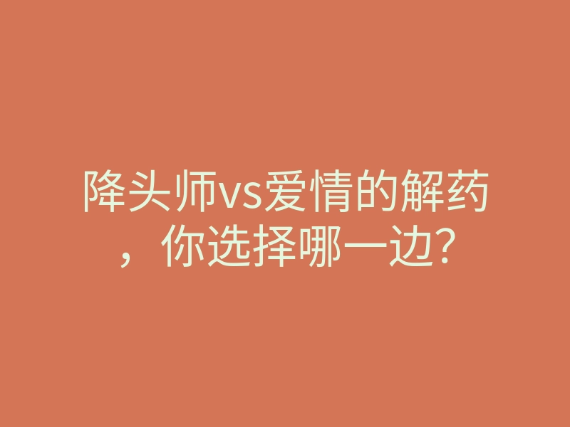 降头师vs爱情的解药,你选择哪一边?
