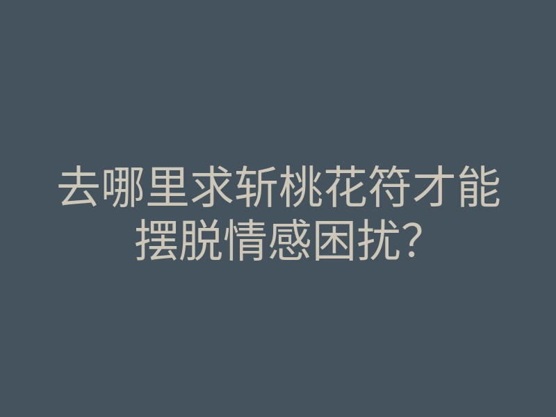 去哪里求斩桃花符才能摆脱情感困扰？