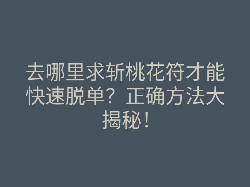 去哪里求斩桃花符才能快速脱单？正确方法大揭秘！