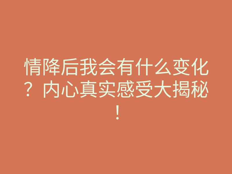 情降后我会有什么变化?内心真实感受大揭秘!