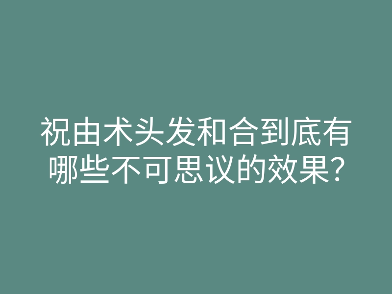 祝由术头发和合到底有哪些不可思议的效果？