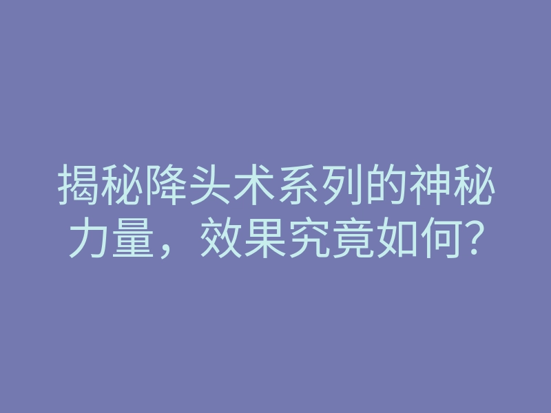 揭秘降头术系列的神秘力量,效果究竟如何?