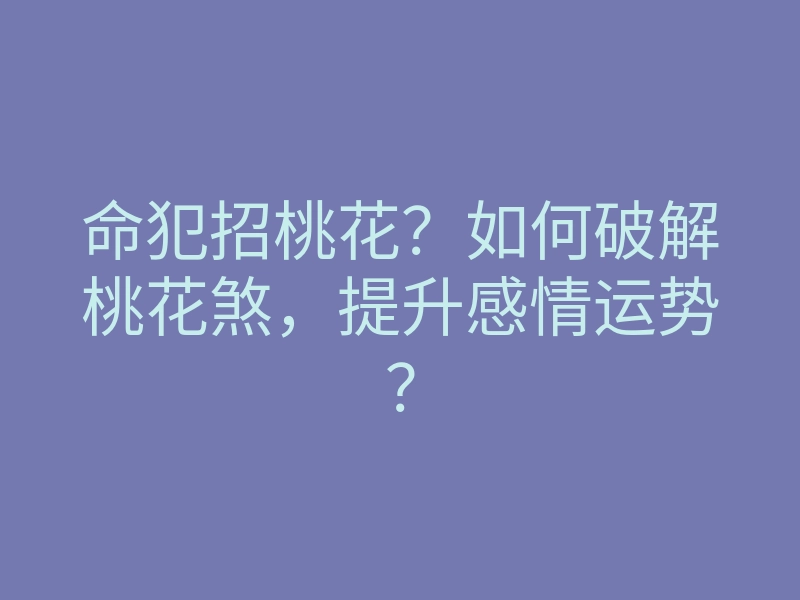 命犯招桃花?如何破解桃花煞,提升感情运势?