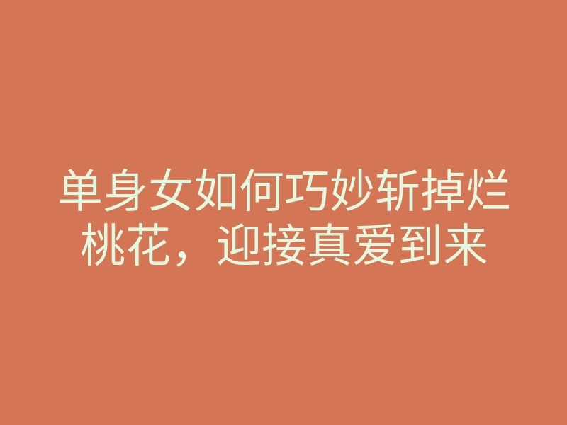 单身女如何巧妙斩掉烂桃花,迎接真爱到来