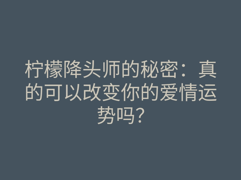 柠檬降头师的秘密：真的可以改变你的爱情运势吗？