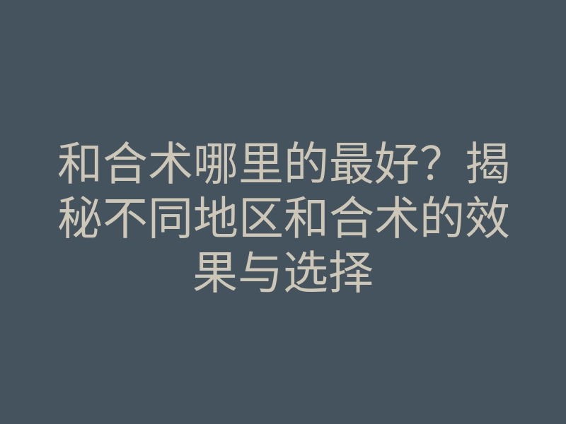 和合术哪里的最好?揭秘不同地区和合术的效果与选择
