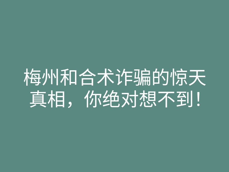 梅州和合术诈骗的惊天真相,你绝对想不到!