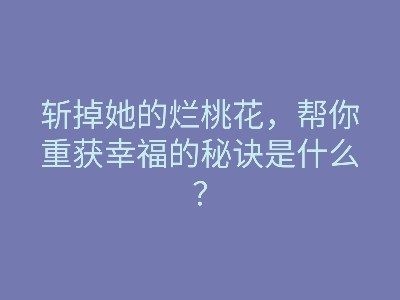 斩掉她的烂桃花,帮你重获幸福的秘诀是什么?