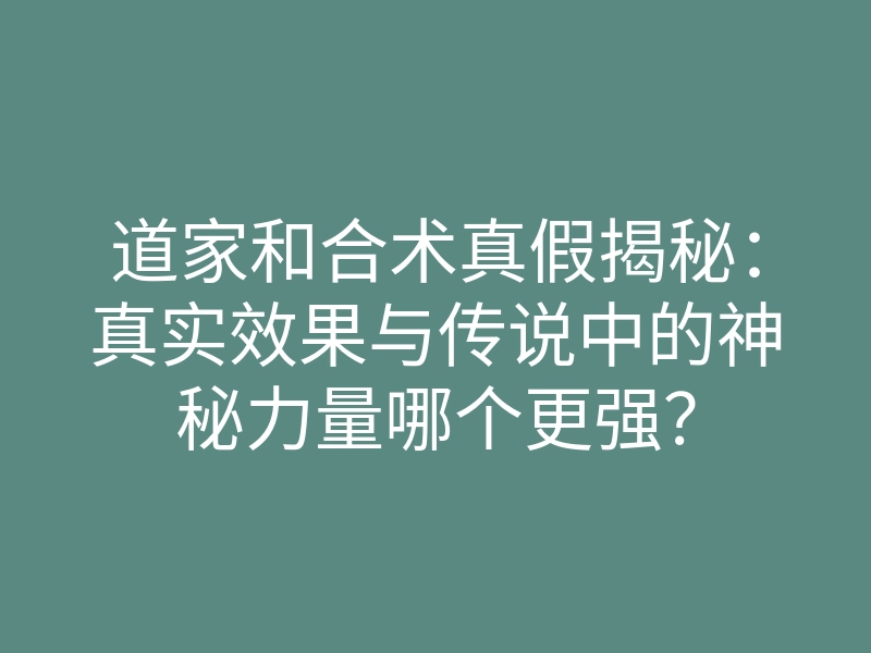 道家和合术真假揭秘：真实效果与传说中的神秘力量哪个更强？