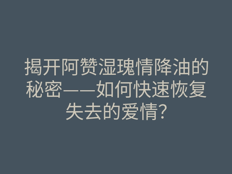 揭开阿赞湿瑰情降油的秘密——如何快速恢复失去的爱情?