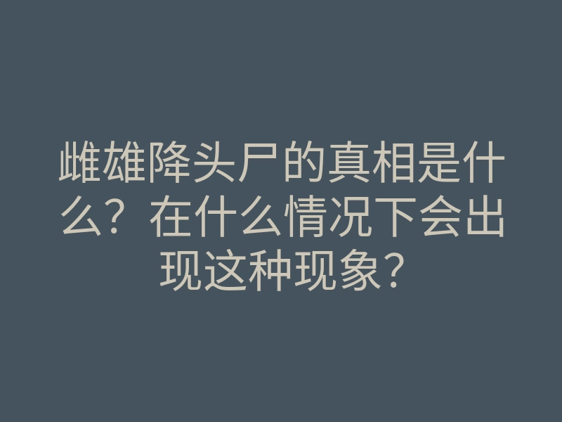 雌雄降头尸的真相是什么?在什么情况下会出现这种现象?