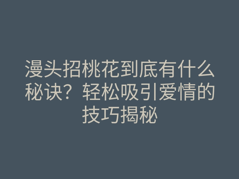漫头招桃花到底有什么秘诀?轻松吸引爱情的技巧揭秘
