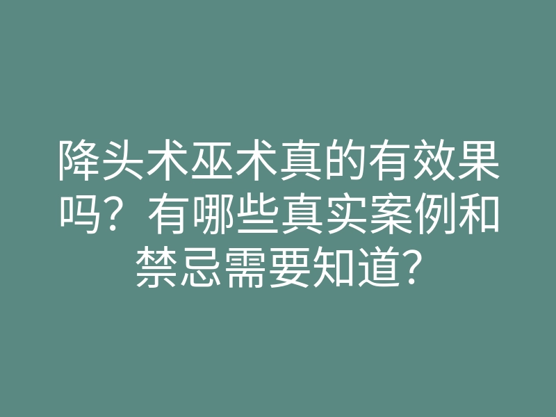 降头术巫术真的有效果吗?有哪些真实案例和禁忌需要知道?