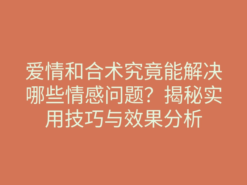 爱情和合术究竟能解决哪些情感问题?揭秘实用技巧与效果分析