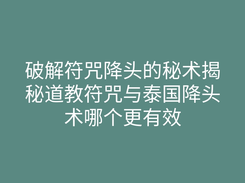 破解符咒降头的秘术揭秘道教符咒与泰国降头术哪个更有效