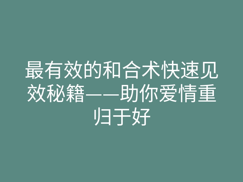 最有效的和合术快速见效秘籍——助你爱情重归于好