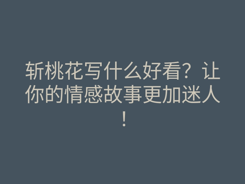 斩桃花写什么好看？让你的情感故事更加迷人！