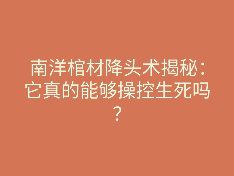 南洋棺材降头术揭秘:它真的能够操控生死吗?