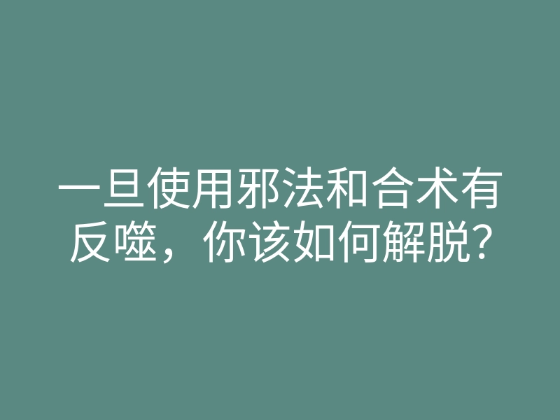 一旦使用邪法和合术有反噬,你该如何解脱?