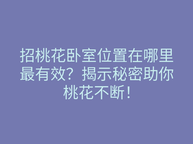 招桃花卧室位置在哪里最有效?揭示秘密助你桃花不断!