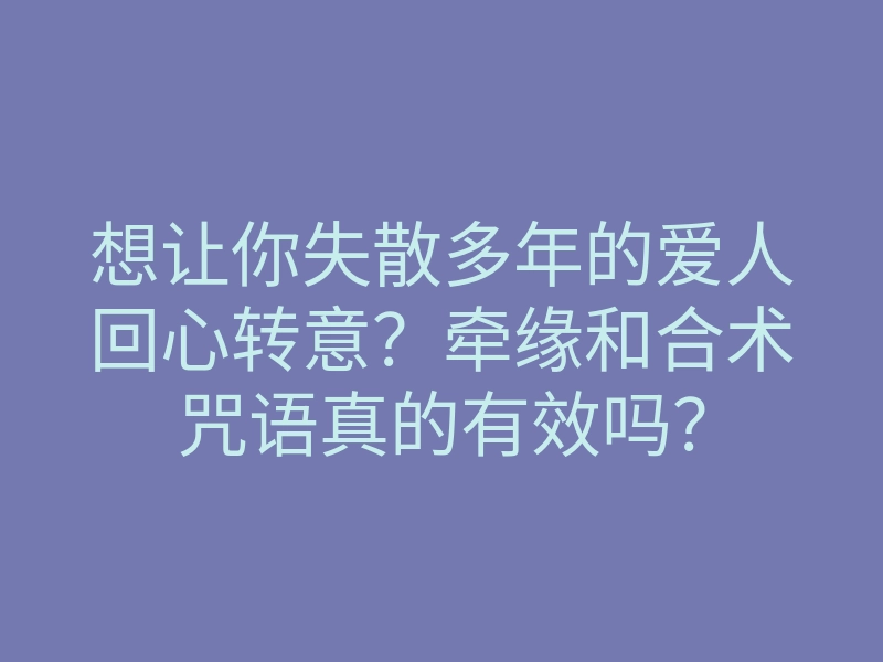想让你失散多年的爱人回心转意?牵缘和合术咒语真的有效吗?