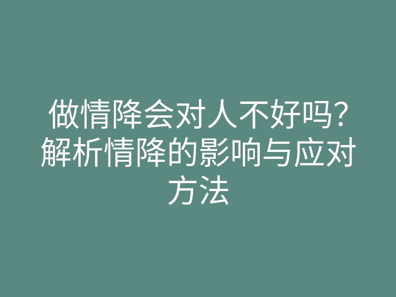 做情降会对人不好吗？解析情降的影响与应对方法